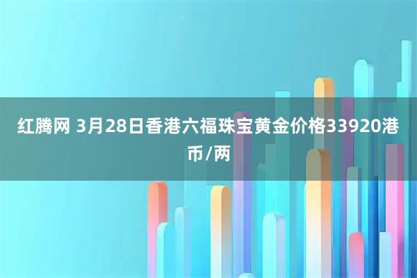 红腾网 3月28日香港六福珠宝黄金价格33920港币/两