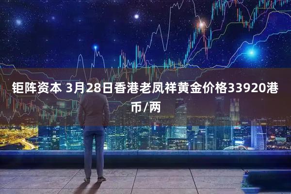 钜阵资本 3月28日香港老凤祥黄金价格33920港币/两