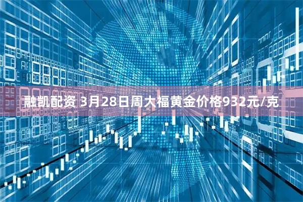 融凯配资 3月28日周大福黄金价格932元/克