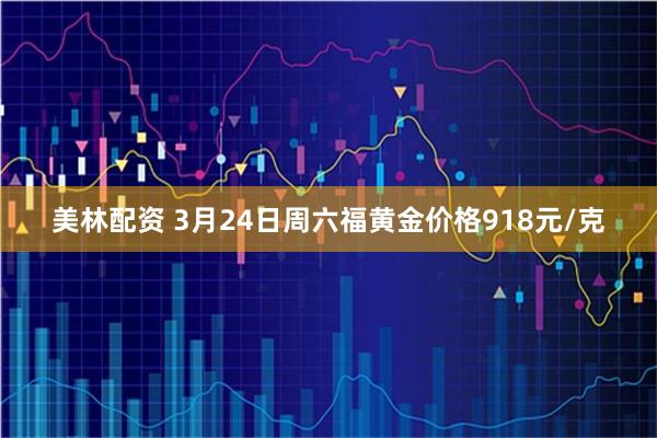美林配资 3月24日周六福黄金价格918元/克