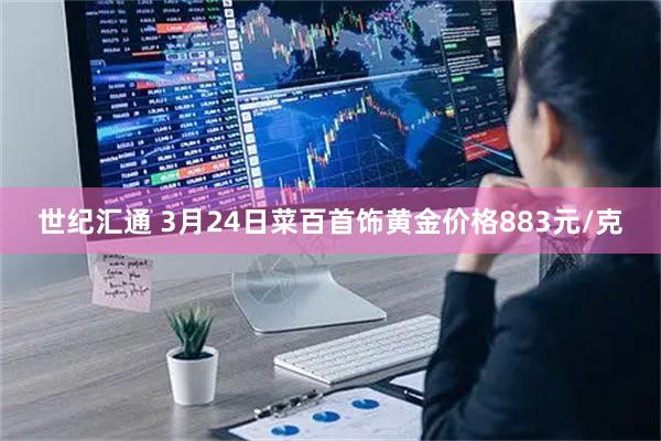 世纪汇通 3月24日菜百首饰黄金价格883元/克