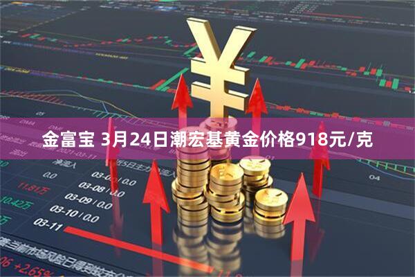 金富宝 3月24日潮宏基黄金价格918元/克