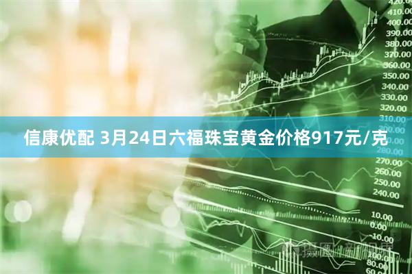 信康优配 3月24日六福珠宝黄金价格917元/克