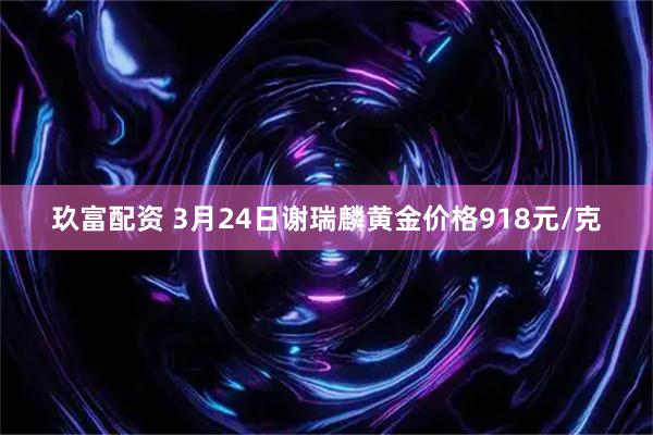 玖富配资 3月24日谢瑞麟黄金价格918元/克