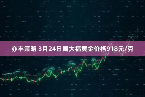 亦丰策略 3月24日周大福黄金价格918元/克