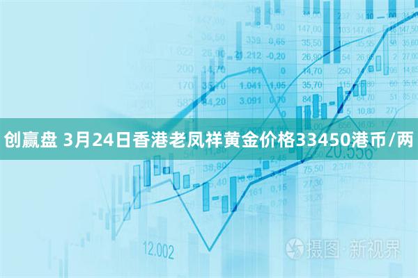 创赢盘 3月24日香港老凤祥黄金价格33450港币/两