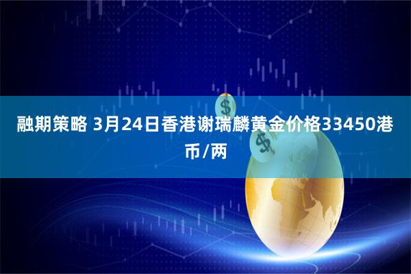 融期策略 3月24日香港谢瑞麟黄金价格33450港币/两