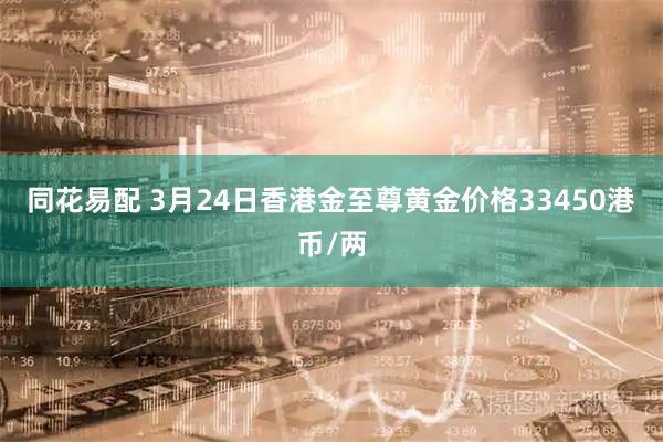 同花易配 3月24日香港金至尊黄金价格33450港币/两