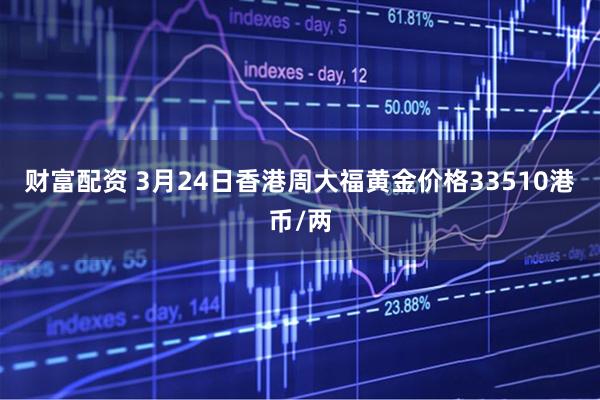 财富配资 3月24日香港周大福黄金价格33510港币/两