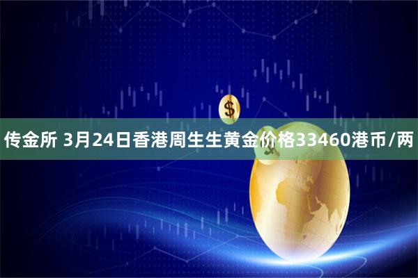 传金所 3月24日香港周生生黄金价格33460港币/两