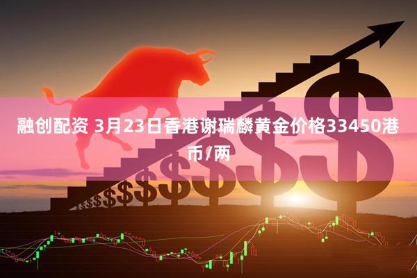 融创配资 3月23日香港谢瑞麟黄金价格33450港币/两