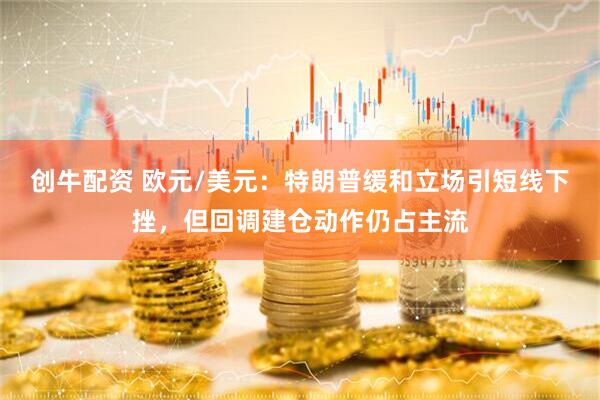 创牛配资 欧元/美元：特朗普缓和立场引短线下挫，但回调建仓动作仍占主流