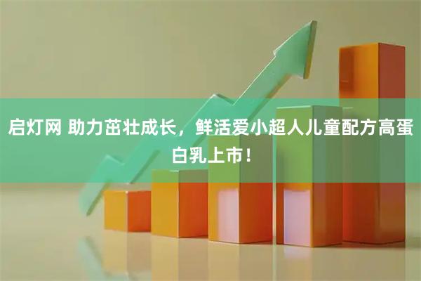 启灯网 助力茁壮成长，鲜活爱小超人儿童配方高蛋白乳上市！