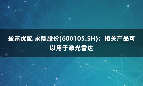 盈富优配 永鼎股份(600105.SH)：相关产品可以用于激光雷达