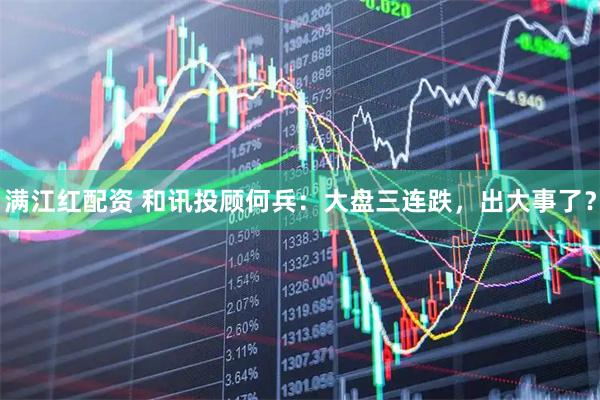 满江红配资 和讯投顾何兵：大盘三连跌，出大事了？