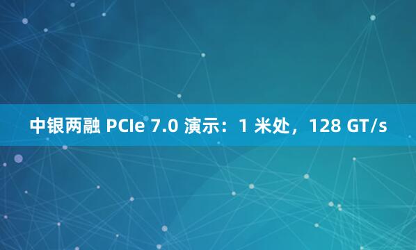 中银两融 PCIe 7.0 演示：1 米处，128 GT/s