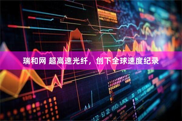 瑞和网 超高速光纤，创下全球速度纪录