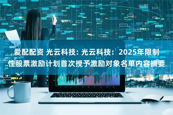 爱配配资 光云科技: 光云科技：2025年限制性股票激励计划首次授予激励对象名单内容摘要