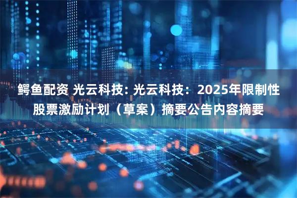 鳄鱼配资 光云科技: 光云科技：2025年限制性股票激励计划（草案）摘要公告内容摘要