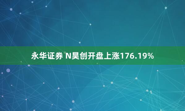 永华证券 N昊创开盘上涨176.19%
