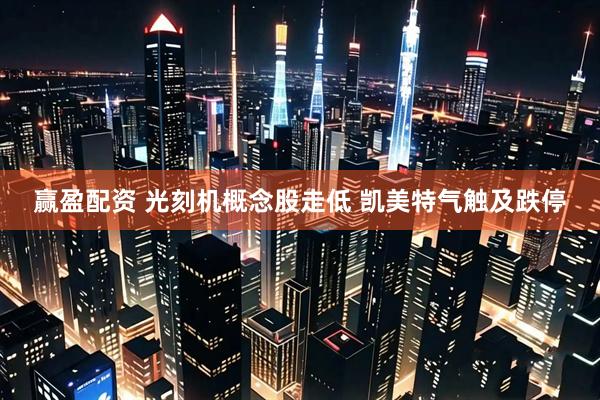 赢盈配资 光刻机概念股走低 凯美特气触及跌停