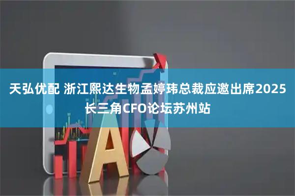天弘优配 浙江熙达生物孟婷玮总裁应邀出席2025长三角CFO论坛苏州站
