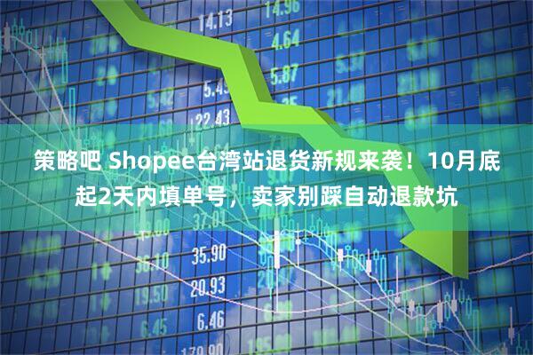 策略吧 Shopee台湾站退货新规来袭！10月底起2天内填单号，卖家别踩自动退款坑