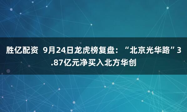 胜亿配资  9月24日龙虎榜复盘：“北京光华路”3.87亿元净买入北方华创