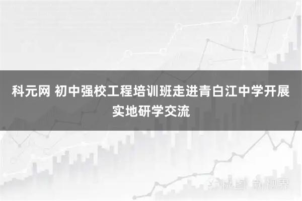 科元网 初中强校工程培训班走进青白江中学开展实地研学交流
