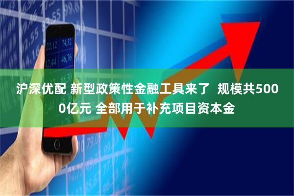 沪深优配 新型政策性金融工具来了  规模共5000亿元 全部用于补充项目资本金