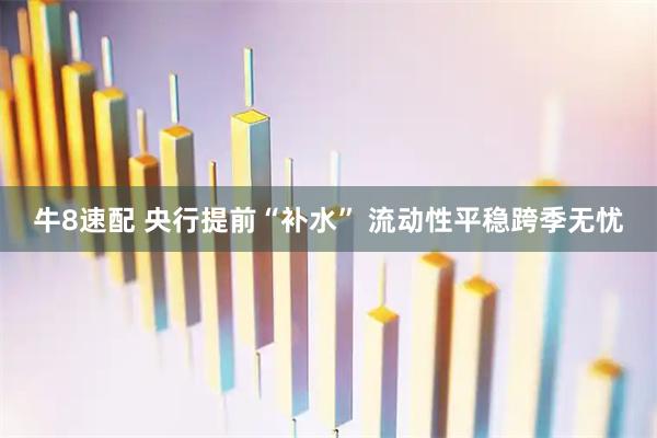 牛8速配 央行提前“补水” 流动性平稳跨季无忧