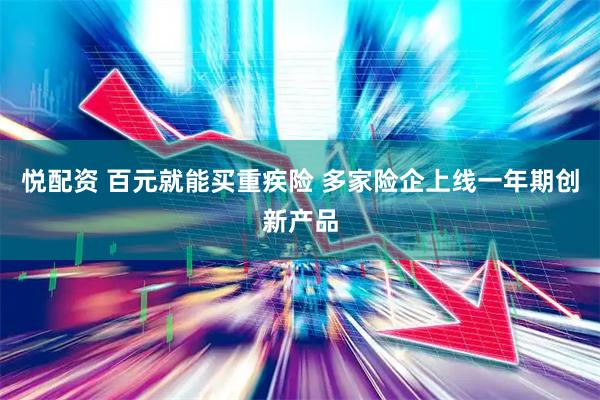 悦配资 百元就能买重疾险 多家险企上线一年期创新产品