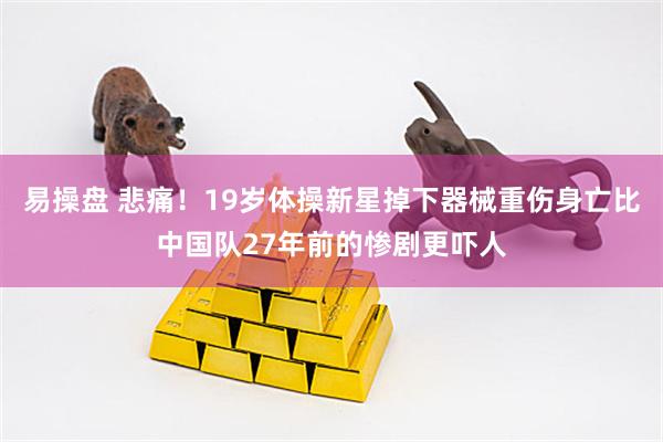 易操盘 悲痛！19岁体操新星掉下器械重伤身亡比中国队27年前的惨剧更吓人