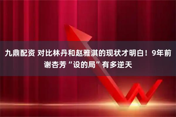 九鼎配资 对比林丹和赵雅淇的现状才明白！9年前谢杏芳“设的局”有多逆天