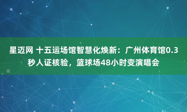 星迈网 十五运场馆智慧化焕新：广州体育馆0.3秒人证核验，篮球场48小时变演唱会