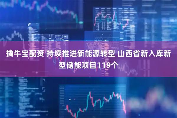 擒牛宝配资 持续推进新能源转型 山西省新入库新型储能项目119个