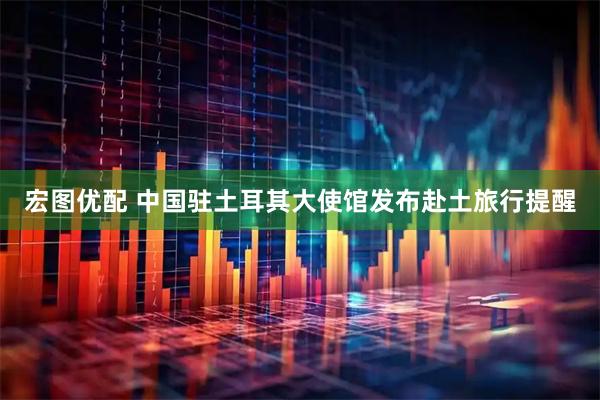 宏图优配 中国驻土耳其大使馆发布赴土旅行提醒